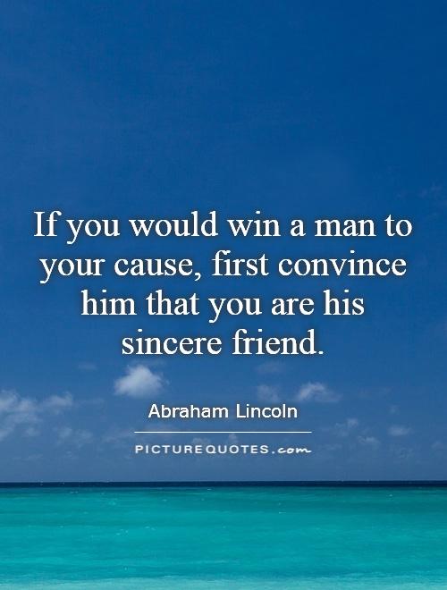 If you would win a man to your cause, first convince him that you are his sincere friend Picture Quote #1