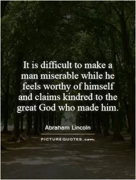 It is difficult to make a man miserable while he feels worthy of himself and claims kindred to the great God who made him Picture Quote #1