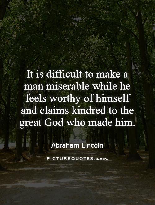 It is difficult to make a man miserable while he feels worthy of himself and claims kindred to the great God who made him Picture Quote #1