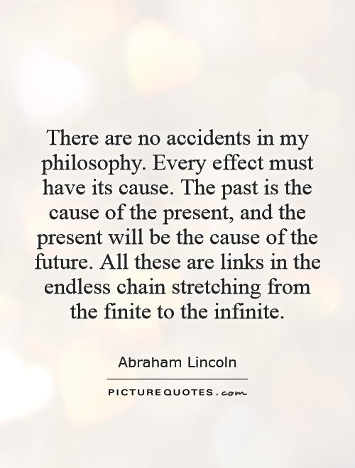 There are no accidents in my philosophy. Every effect must have its cause. The past is the cause of the present, and the present will be the cause of the future. All these are links in the endless chain stretching from the finite to the infinite Picture Quote #1
