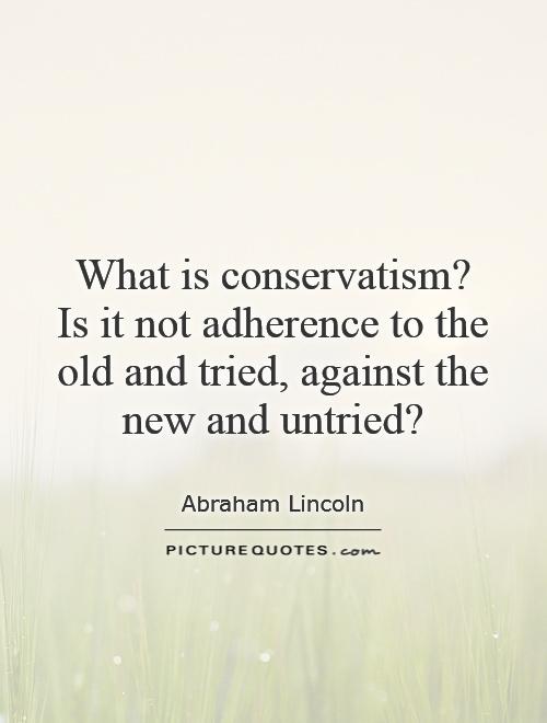 What is conservatism?  Is it not adherence to the old and tried, against the new and untried? Picture Quote #1