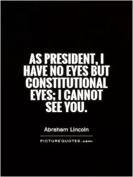 As President, I have no eyes but constitutional eyes; I cannot  see you Picture Quote #1