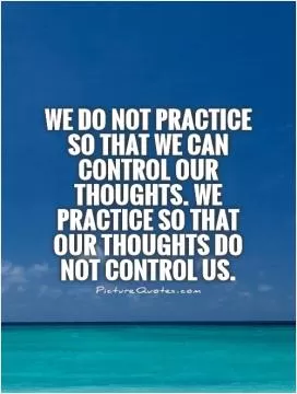 We do not practice so that we can control our thoughts. We practice so that our thoughts do not control us Picture Quote #1