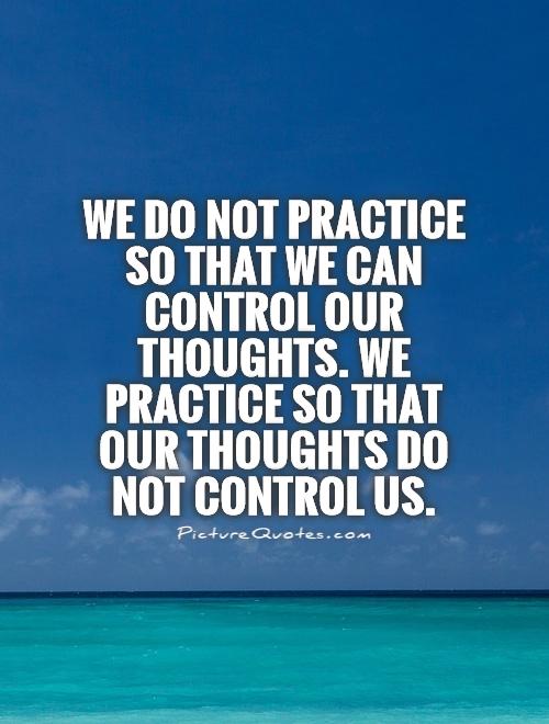 We do not practice so that we can control our thoughts. We practice so that our thoughts do not control us Picture Quote #1