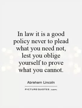 In law it is a good policy never to plead what you need not, lest you oblige yourself to prove what you cannot Picture Quote #1
