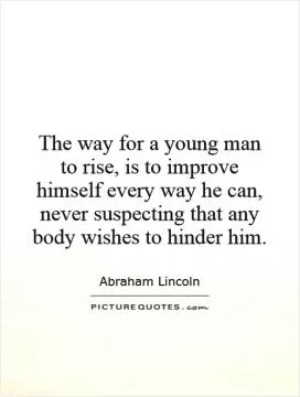 The way for a young man to rise, is to improve himself every way he can, never suspecting that any body wishes to hinder him Picture Quote #1