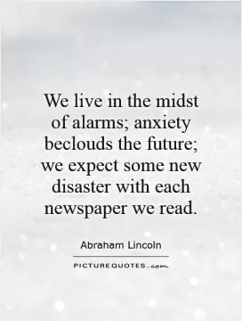 We live in the midst of alarms; anxiety beclouds the future; we expect some new disaster with each newspaper we read Picture Quote #1