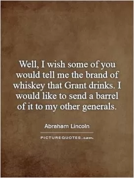 Well, I wish some of you would tell me the brand of whiskey that Grant drinks. I would like to send a barrel of it to my other generals Picture Quote #1