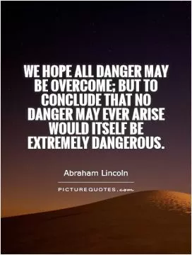 We hope all danger may be overcome; but to conclude that no danger may ever arise would itself be extremely dangerous Picture Quote #1