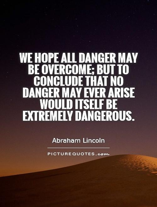 We hope all danger may be overcome; but to conclude that no danger may ever arise would itself be extremely dangerous Picture Quote #1