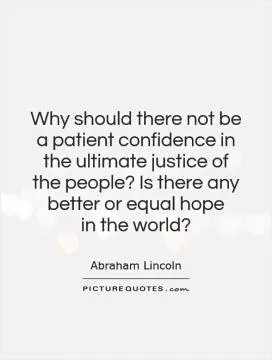 Why should there not be a patient confidence in the ultimate justice of the people? Is there any better or equal hope  in the world? Picture Quote #1