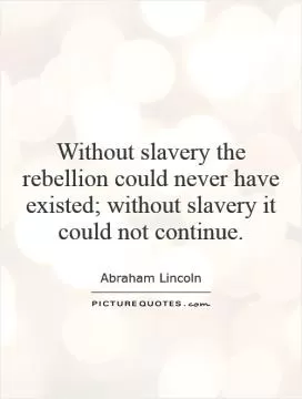 Without slavery the rebellion could never have existed; without slavery it could not continue Picture Quote #1