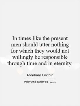 In times like the present men should utter nothing for which they would not willingly be responsible through time and in eternity Picture Quote #1