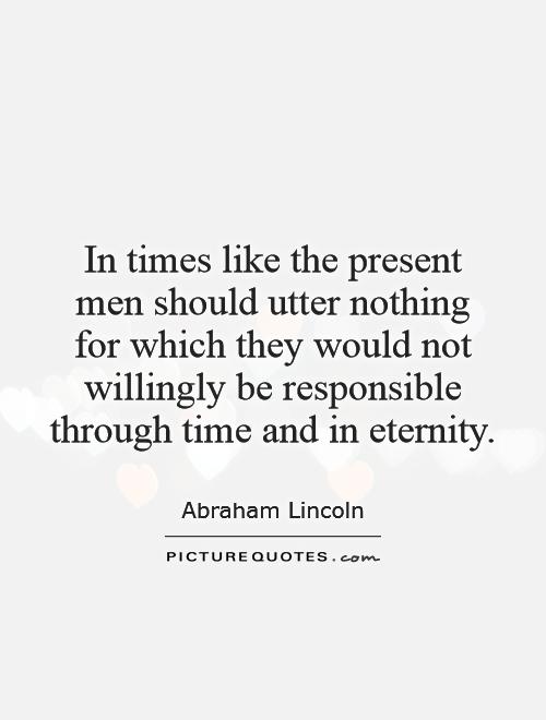 In times like the present men should utter nothing for which they would not willingly be responsible through time and in eternity Picture Quote #1