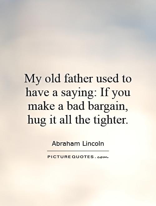 My old father used to have a saying: If you make a bad bargain, hug it all the tighter Picture Quote #1