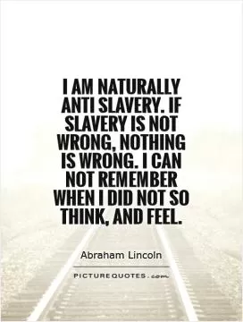 I am naturally anti slavery. If slavery is not wrong, nothing is wrong. I can not remember when I did not so think, and feel Picture Quote #1