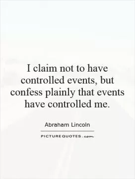 I claim not to have controlled events, but confess plainly that events have controlled me Picture Quote #1