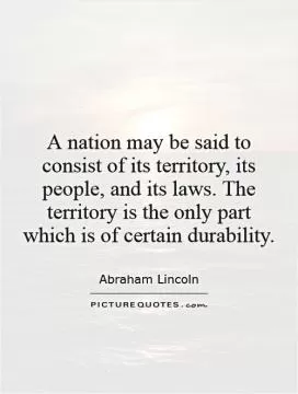 A nation may be said to consist of its territory, its people, and its laws. The territory is the only part which is of certain durability Picture Quote #1