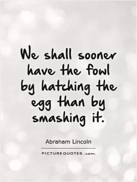 We shall sooner have the fowl by hatching the egg than by smashing it Picture Quote #1