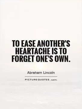 To ease another's heartache is to forget one's own Picture Quote #1
