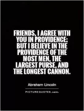 Friends, I agree with you in Providence; but I believe in the Providence of the most men, the largest purse, and the longest cannon Picture Quote #1
