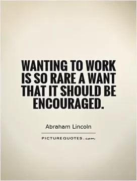 Wanting to work is so rare a want that it should be encouraged Picture Quote #1