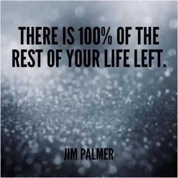 There is 100 percent of the rest of your life left Picture Quote #1