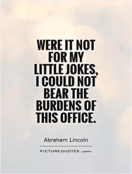 Were it not for my little jokes, I could not bear the burdens of this office Picture Quote #1