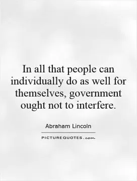 In all that people can individually do as well for themselves, government ought not to interfere Picture Quote #1