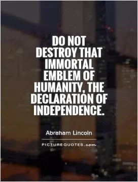 Do not destroy that immortal emblem of humanity, the Declaration of Independence Picture Quote #1