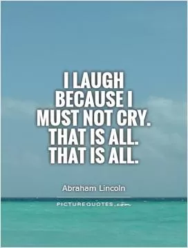 I laugh because I must not cry. That is all. That is all Picture Quote #1