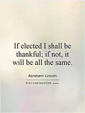If elected I shall be thankful; if not, it will be all the same Picture Quote #1