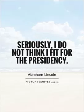Seriously, I do not think I fit for the presidency Picture Quote #1