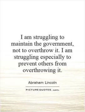 I am struggling to maintain the government, not to overthrow it. I am struggling especially to prevent others from overthrowing it Picture Quote #1