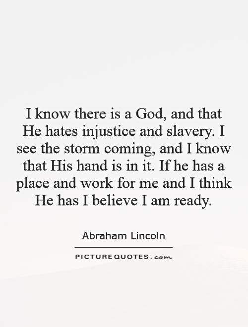I know there is a God, and that He hates injustice and slavery. I see the storm coming, and I know that His hand is in it. If he has a place and work for me and I think He has I believe I am ready Picture Quote #1