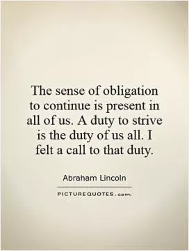 The sense of obligation to continue is present in all of us. A duty to strive is the duty of us all. I felt a call to that duty Picture Quote #1