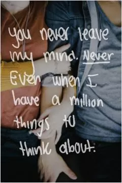 You never leave my mind. Never. Even when I have a million things to think about Picture Quote #1