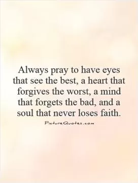 Always pray to have eyes that see the best, a heart that forgives the worst, a mind that forgets the bad, and a soul that never loses faith Picture Quote #1