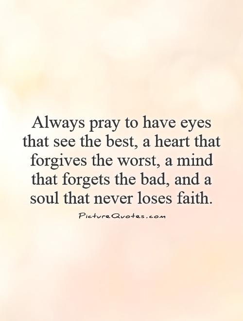 Always pray to have eyes that see the best, a heart that forgives the worst, a mind that forgets the bad, and a soul that never loses faith Picture Quote #1