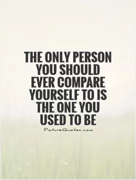 The only person you should ever compare yourself to is the one you used to be Picture Quote #1