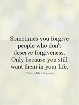 Sometimes you forgive people who don't deserve forgiveness. Only because you still want them in your life Picture Quote #1