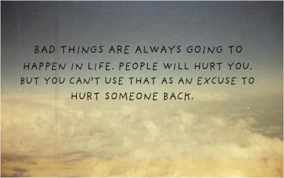 Bad things are always going to happen in life. People will hurt you. But you can't use that as an excuse to hurt someone back Picture Quote #1