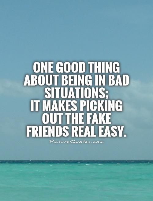One good thing about being in bad situations;  it makes picking out the fake friends real easy Picture Quote #1