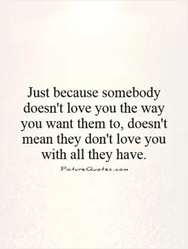 Just because somebody doesn't love you the way you want them to, doesn't mean they don't love you with all they have Picture Quote #1
