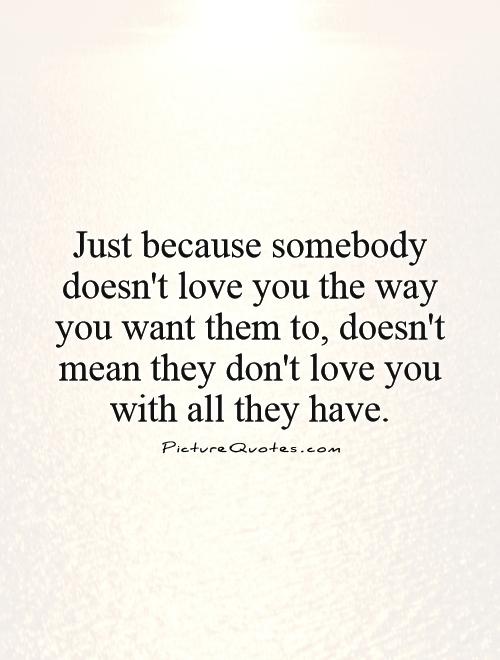 Just because somebody doesn't love you the way you want them to, doesn't mean they don't love you with all they have Picture Quote #1