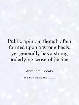 Public opinion, though often formed upon a wrong basis, yet generally has a strong underlying sense of justice Picture Quote #1