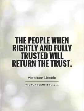 The people when rightly and fully trusted will return the trust Picture Quote #1