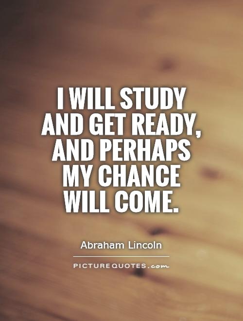 I will study and get ready, and perhaps my chance will come Picture Quote #1
