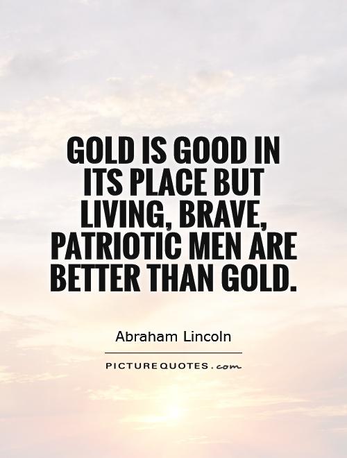 Gold is good in its place but living, brave, patriotic men are better than gold Picture Quote #1