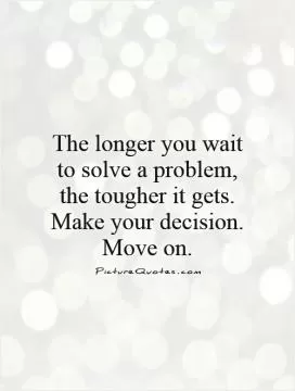 The longer you wait to solve a problem, the tougher it gets. Make your decision. Move on Picture Quote #1